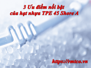 3 Ưu điểm nổi bật của hạt nhựa TPE 45 Shore A bạn cần biết