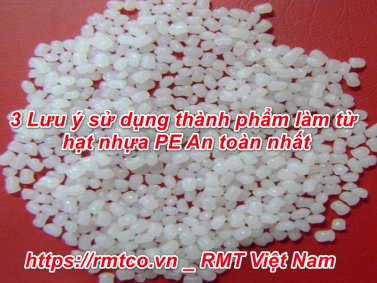 3 Lưu ý sử dụng sản phẩm làm từ Hạt Nhựa PE an toàn nhất