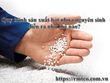Quy trình sản xuất Hạt Nhựa nguyên Sinh diễn ra như thế nào?