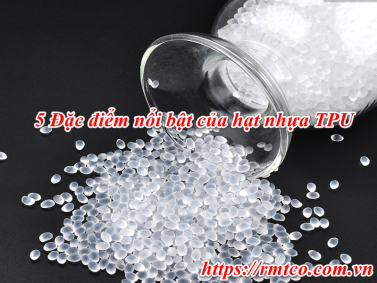 5 Đặc điểm nổi bật của hạt nhựa TPU bạn nên biết